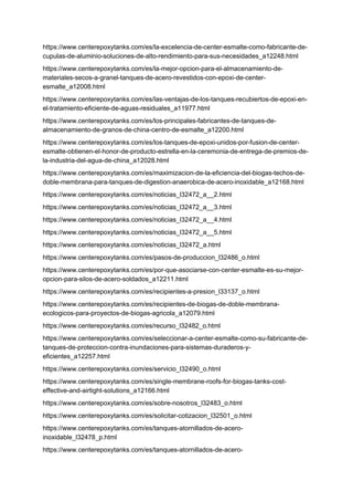 https://www.centerepoxytanks.com/es/la-excelencia-de-center-esmalte-como-fabricante-de-
cupulas-de-aluminio-soluciones-de-alto-rendimiento-para-sus-necesidades_a12248.html
https://www.centerepoxytanks.com/es/la-mejor-opcion-para-el-almacenamiento-de-
materiales-secos-a-granel-tanques-de-acero-revestidos-con-epoxi-de-center-
esmalte_a12008.html
https://www.centerepoxytanks.com/es/las-ventajas-de-los-tanques-recubiertos-de-epoxi-en-
el-tratamiento-eficiente-de-aguas-residuales_a11977.html
https://www.centerepoxytanks.com/es/los-principales-fabricantes-de-tanques-de-
almacenamiento-de-granos-de-china-centro-de-esmalte_a12200.html
https://www.centerepoxytanks.com/es/los-tanques-de-epoxi-unidos-por-fusion-de-center-
esmalte-obtienen-el-honor-de-producto-estrella-en-la-ceremonia-de-entrega-de-premios-de-
la-industria-del-agua-de-china_a12028.html
https://www.centerepoxytanks.com/es/maximizacion-de-la-eficiencia-del-biogas-techos-de-
doble-membrana-para-tanques-de-digestion-anaerobica-de-acero-inoxidable_a12168.html
https://www.centerepoxytanks.com/es/noticias_l32472_a__2.html
https://www.centerepoxytanks.com/es/noticias_l32472_a__3.html
https://www.centerepoxytanks.com/es/noticias_l32472_a__4.html
https://www.centerepoxytanks.com/es/noticias_l32472_a__5.html
https://www.centerepoxytanks.com/es/noticias_l32472_a.html
https://www.centerepoxytanks.com/es/pasos-de-produccion_l32486_o.html
https://www.centerepoxytanks.com/es/por-que-asociarse-con-center-esmalte-es-su-mejor-
opcion-para-silos-de-acero-soldados_a12211.html
https://www.centerepoxytanks.com/es/recipientes-a-presion_l33137_o.html
https://www.centerepoxytanks.com/es/recipientes-de-biogas-de-doble-membrana-
ecologicos-para-proyectos-de-biogas-agricola_a12079.html
https://www.centerepoxytanks.com/es/recurso_l32482_o.html
https://www.centerepoxytanks.com/es/seleccionar-a-center-esmalte-como-su-fabricante-de-
tanques-de-proteccion-contra-inundaciones-para-sistemas-duraderos-y-
eficientes_a12257.html
https://www.centerepoxytanks.com/es/servicio_l32490_o.html
https://www.centerepoxytanks.com/es/single-membrane-roofs-for-biogas-tanks-cost-
effective-and-airtight-solutions_a12166.html
https://www.centerepoxytanks.com/es/sobre-nosotros_l32483_o.html
https://www.centerepoxytanks.com/es/solicitar-cotizacion_l32501_o.html
https://www.centerepoxytanks.com/es/tanques-atornillados-de-acero-
inoxidable_l32478_p.html
https://www.centerepoxytanks.com/es/tanques-atornillados-de-acero-
 