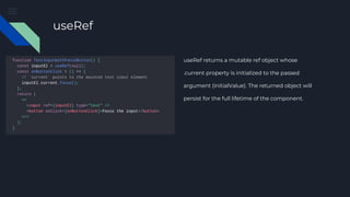useRef
useRef returns a mutable ref object whose
.current property is initialized to the passed
argument (initialValue). The returned object will
persist for the full lifetime of the component.
 