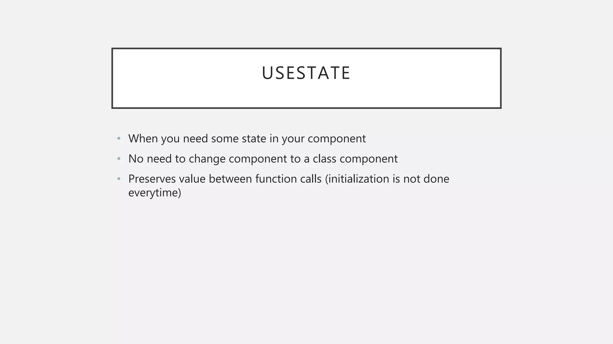 USESTATE
• When you need some state in your component
• No need to change component to a class component
• Preserves value between function calls (initialization is not done
everytime)
 