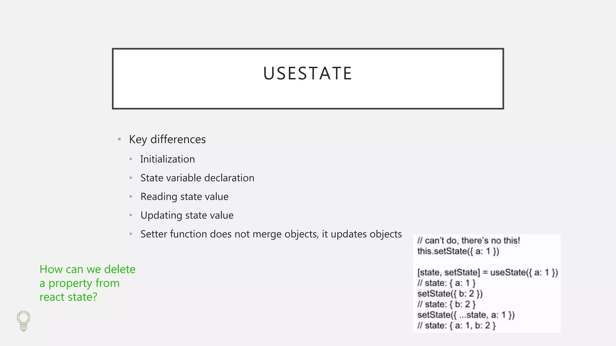 USESTATE
• Key differences
• Initialization
• State variable declaration
• Reading state value
• Updating state value
• Setter function does not merge objects, it updates objects
How can we delete
a property from
react state?
 