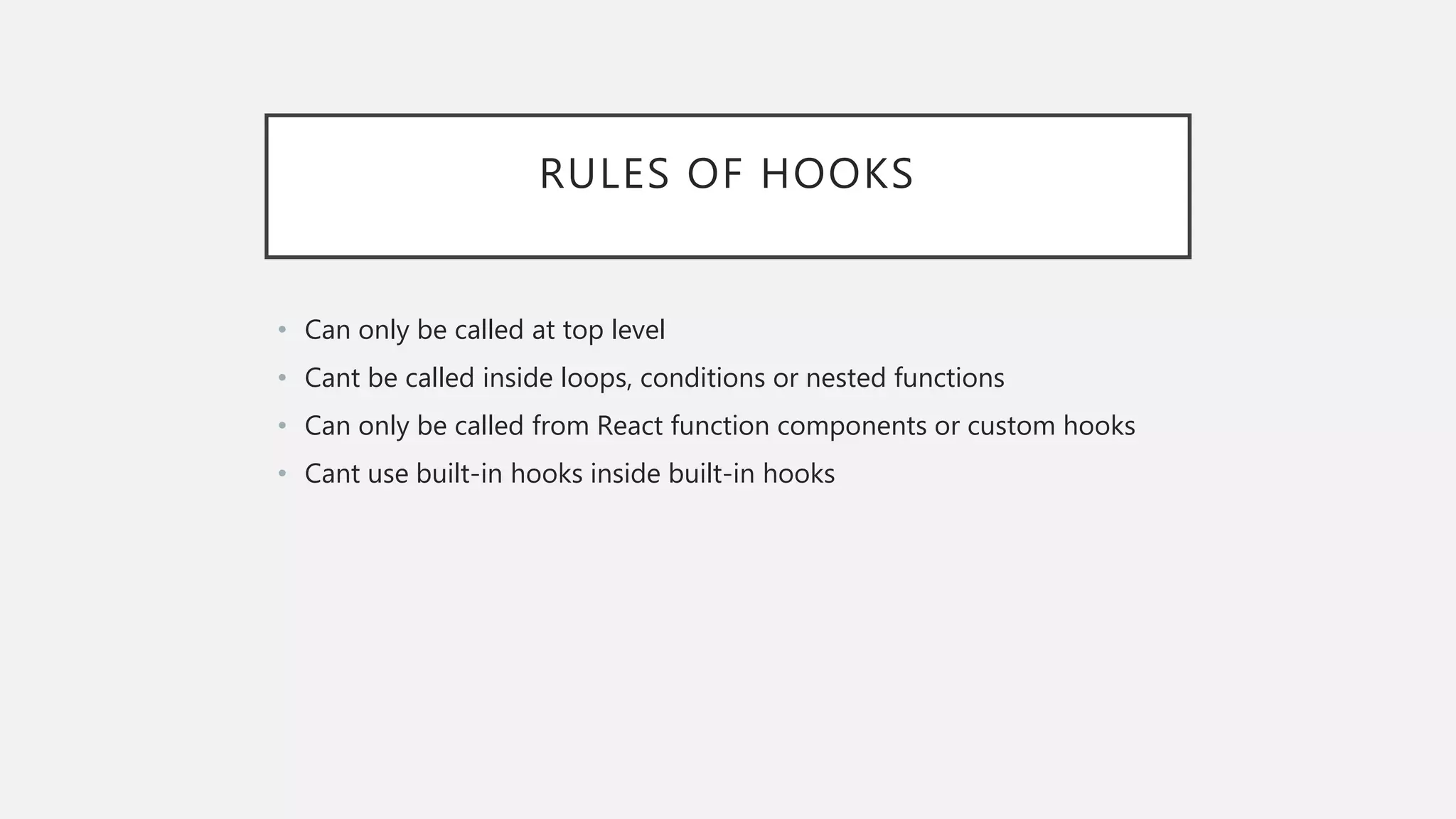 RULES OF HOOKS
• Can only be called at top level
• Cant be called inside loops, conditions or nested functions
• Can only be called from React function components or custom hooks
• Cant use built-in hooks inside built-in hooks
 
