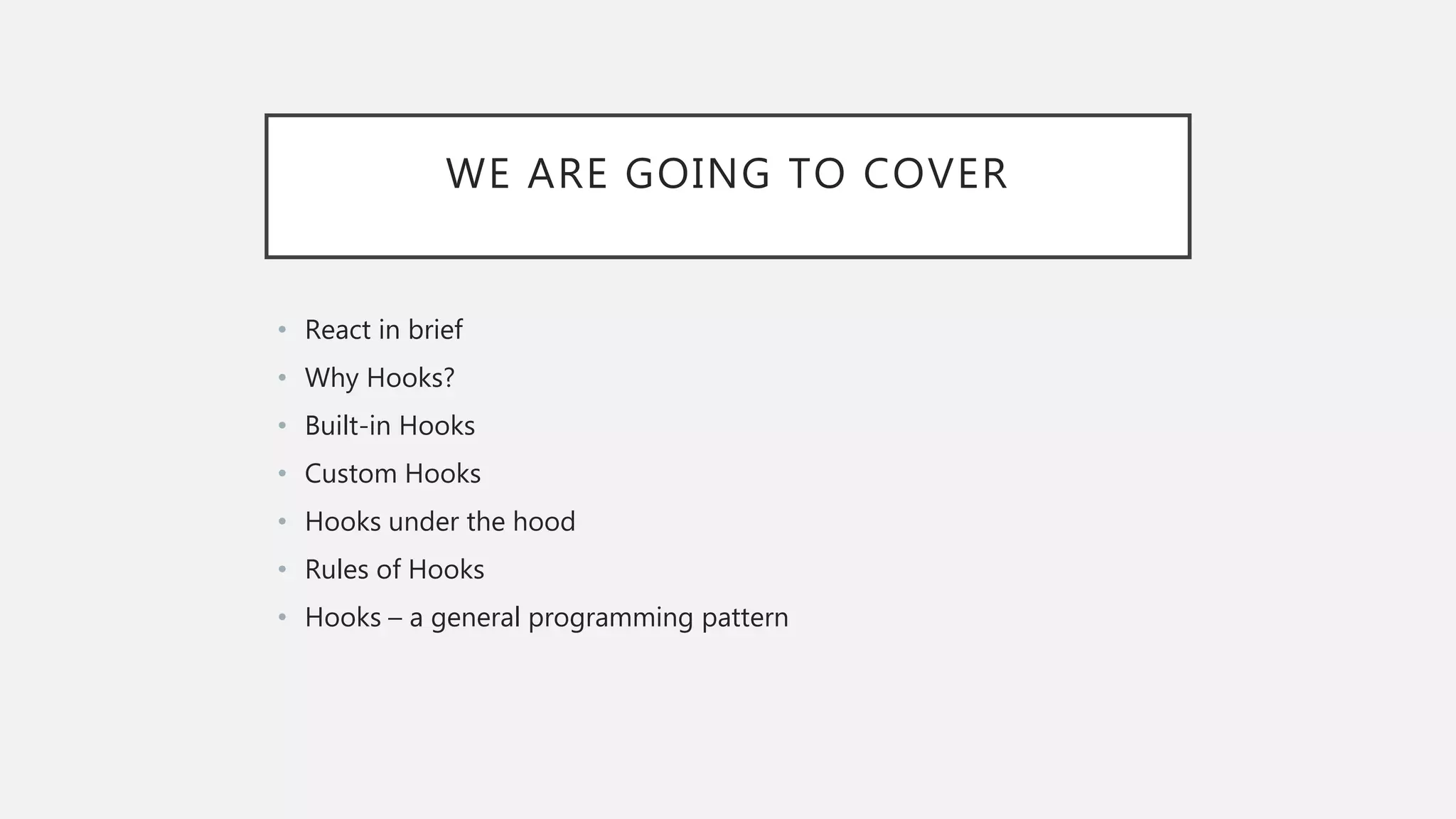 WE ARE GOING TO COVER
• React in brief
• Why Hooks?
• Built-in Hooks
• Custom Hooks
• Hooks under the hood
• Rules of Hooks
• Hooks – a general programming pattern
 
