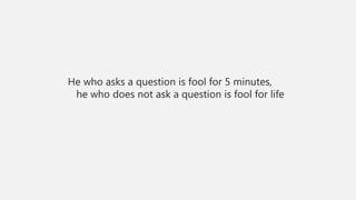 He who asks a question is fool for 5 minutes,
he who does not ask a question is fool for life
 