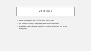 USESTATE
• When you need some state in your component
• No need to change component to a class component
• Preserves value between function calls (initialization is not done
everytime)
 