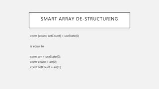 SMART ARRAY DE-STRUCTURING
const [count, setCount] = useState(0)
is equal to
const arr = useState(0);
const count = arr[0];
const setCount = arr[1];
 