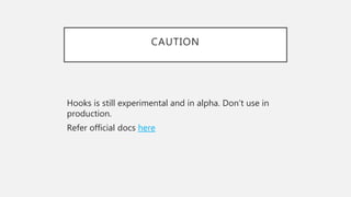 CAUTION
Hooks is still experimental and in alpha. Don’t use in
production.
Refer official docs here
 