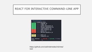 REACT FOR INTERACTIVE COMMAND-LINE APP
https://github.com/vadimdemedes/ink/tree/
next
 
