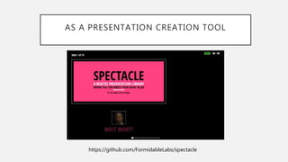 AS A PRESENTATION CREATION TOOL
https://github.com/FormidableLabs/spectacle
 