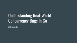 Understanding Real-World
Concurrency Bugs in Go
@kakashi
 