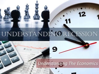 Understanding Recession



        Understanding The Economics
 