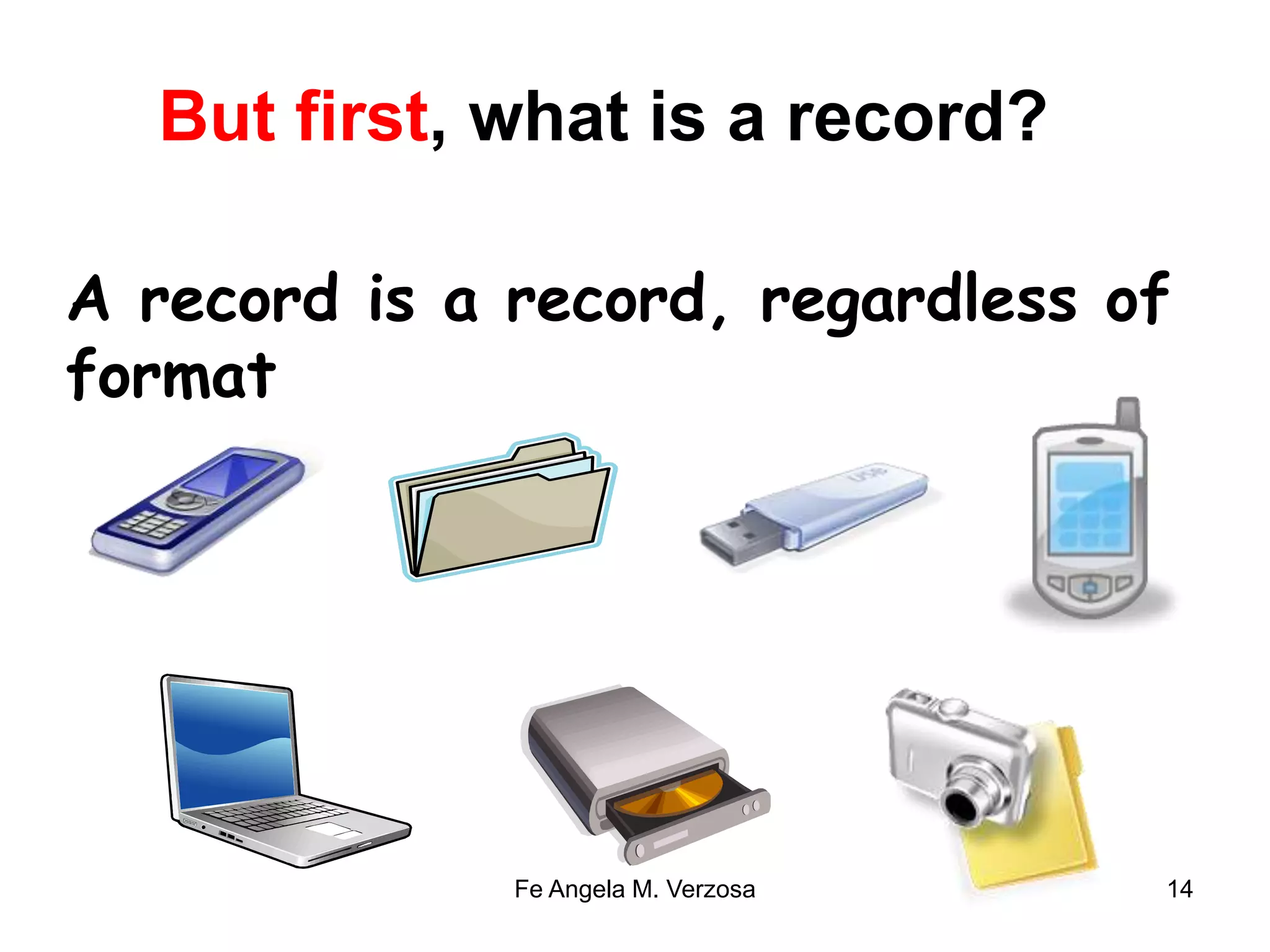 But first, what is a record? 
A record is a record, regardless of 
format 
Fe Angela M. Verzosa 14 
 