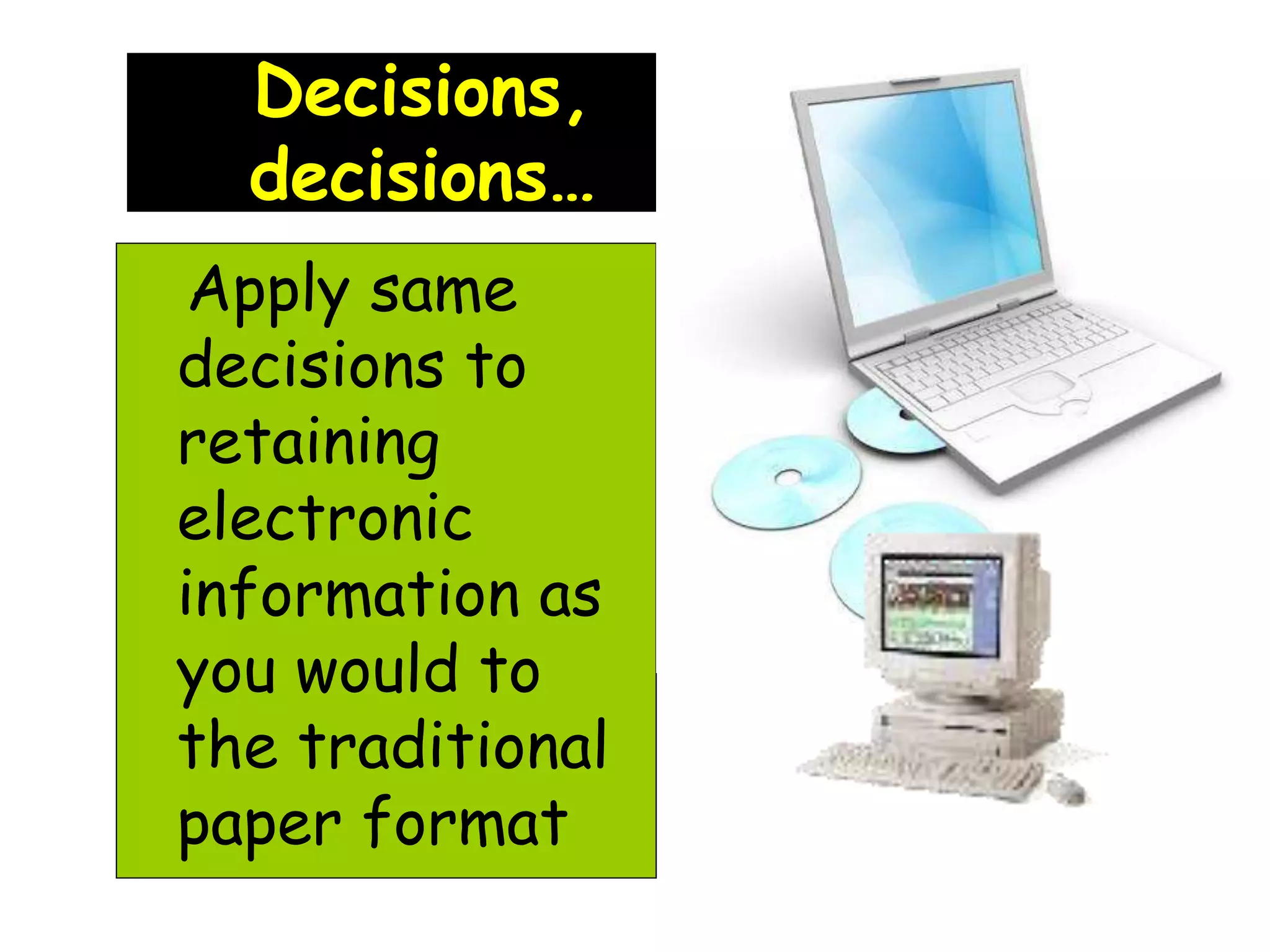 Decisions, 
decisions… 
Apply same 
decisions to 
retaining 
electronic 
information as 
you would to 
the traditional 
paper format 
 
