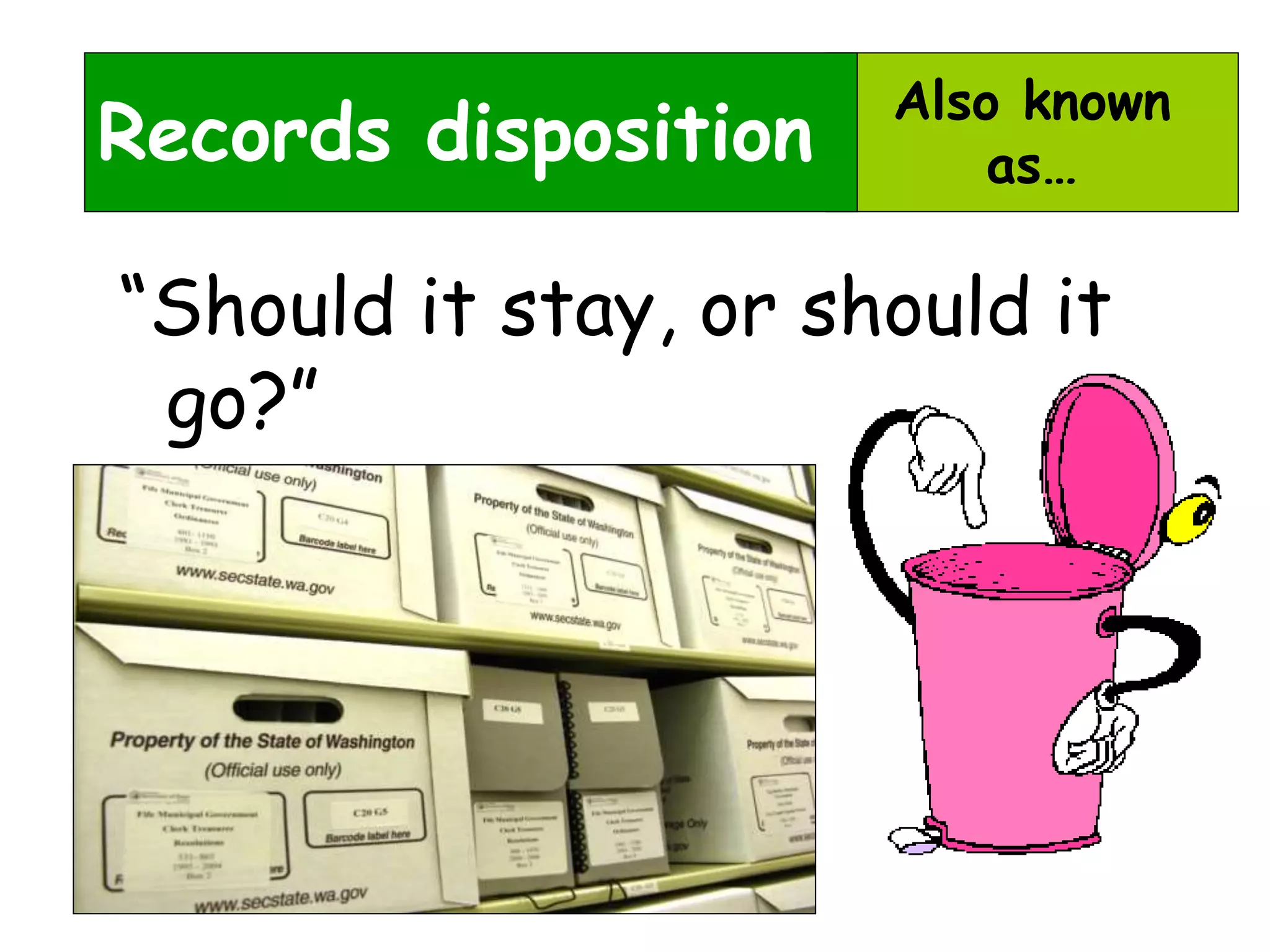 Also known 
as… 
Records disposition 
“Should it stay, or should it 
go?” 
 