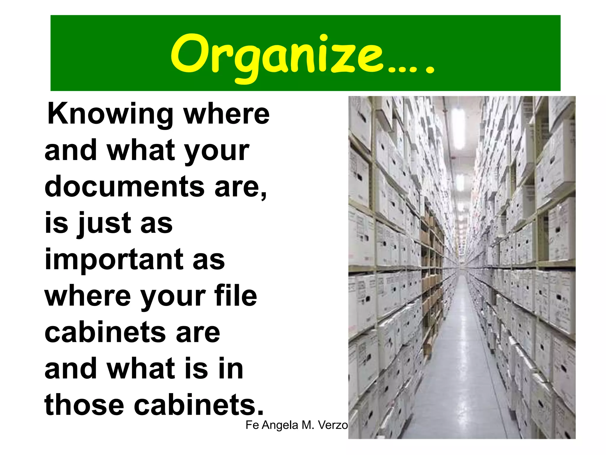 Organize…. 
Knowing where 
and what your 
documents are, 
is just as 
important as 
where your file 
cabinets are 
and what is in 
those cabinets. 
Fe Angela M. Verzosa 51 
 