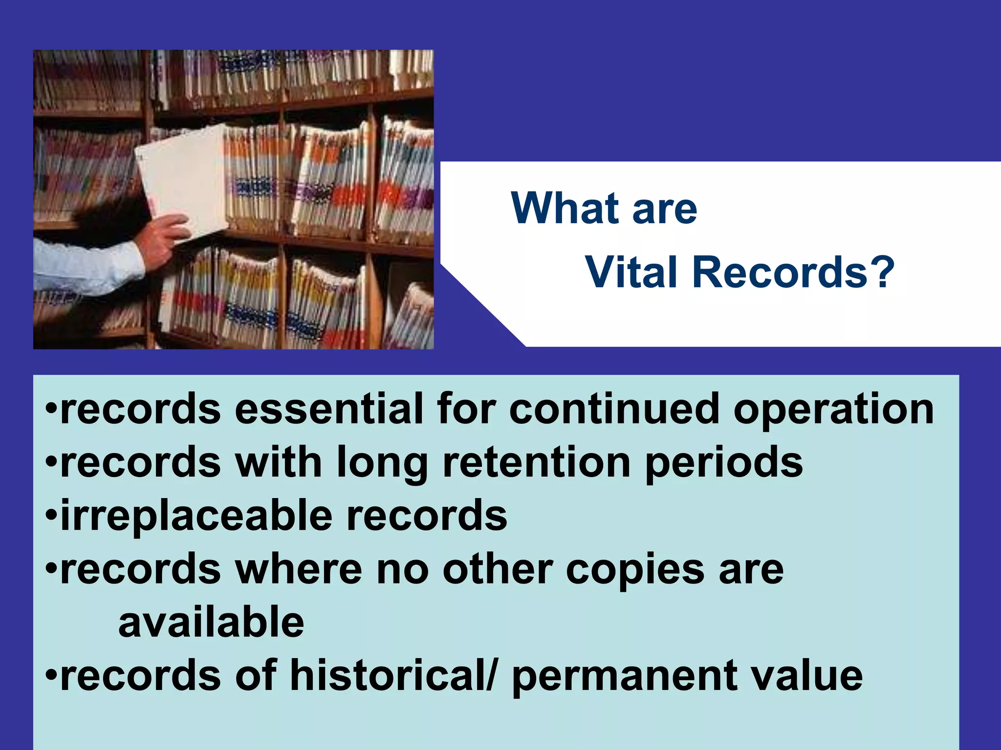 What are 
Vital Records? 
•records essential for continued operation 
•records with long retention periods 
•irreplaceable records 
•records where no other copies are 
65 
available 
•records of historical/ permanent value 
 
