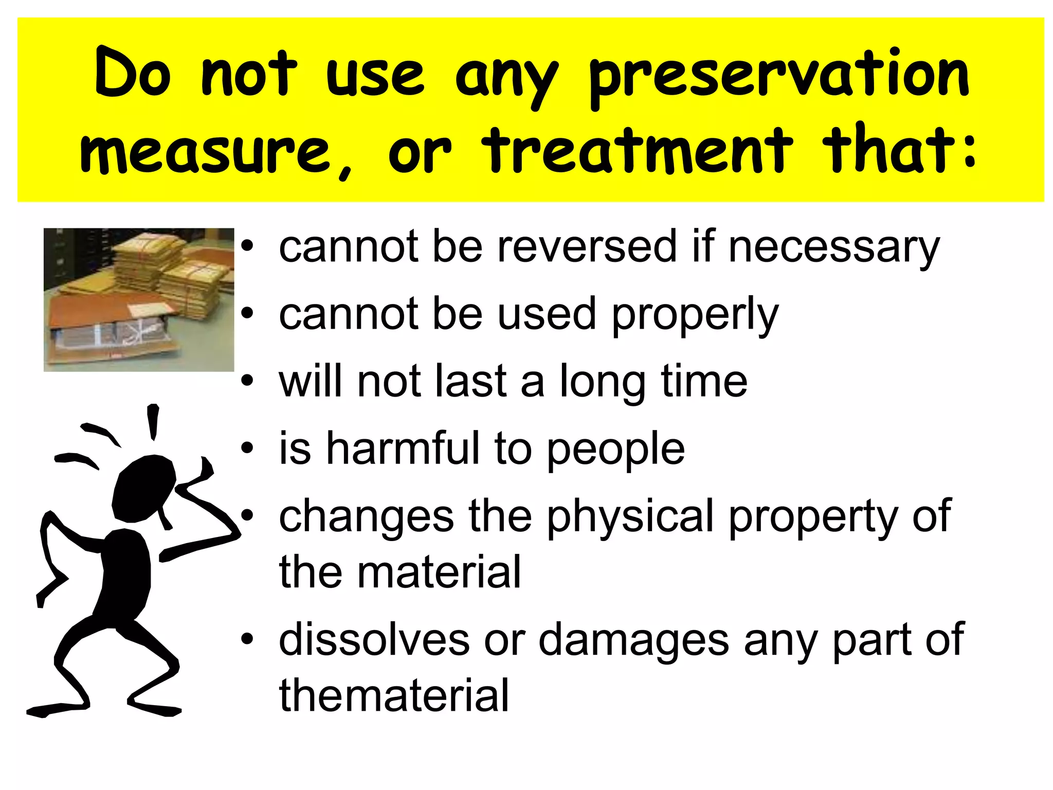Do not use any preservation 
measure, or treatment that: 
• cannot be reversed if necessary 
• cannot be used properly 
• will not last a long time 
• is harmful to people 
• changes the physical property of 
the material 
• dissolves or damages any part of 
thematerial 
 