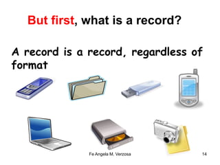 But first, what is a record? 
A record is a record, regardless of 
format 
Fe Angela M. Verzosa 14 
 