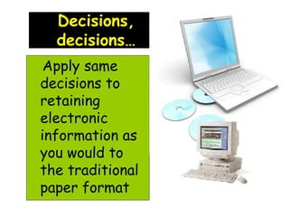 Decisions, 
decisions… 
Apply same 
decisions to 
retaining 
electronic 
information as 
you would to 
the traditional 
paper format 
 