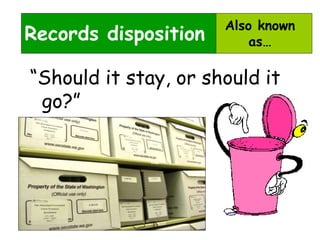 Also known 
as… 
Records disposition 
“Should it stay, or should it 
go?” 
 