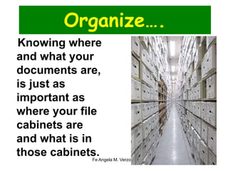 Organize…. 
Knowing where 
and what your 
documents are, 
is just as 
important as 
where your file 
cabinets are 
and what is in 
those cabinets. 
Fe Angela M. Verzosa 51 
 
