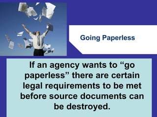 Going Paperless 
If an agency wants to “go 
paperless” there are certain 
legal requirements to be met 
before source documents can 
64 
be destroyed. 
 
