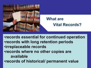 What are 
Vital Records? 
•records essential for continued operation 
•records with long retention periods 
•irreplaceable records 
•records where no other copies are 
65 
available 
•records of historical/ permanent value 
 
