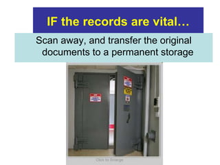 IF the records are vital… 
Scan away, and transfer the original 
documents to a permanent storage 
 