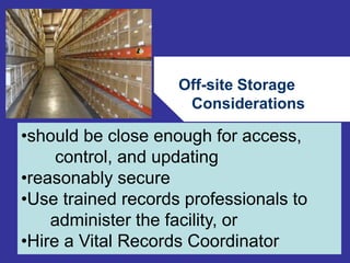 Off-site Storage 
Considerations 
76 
•should be close enough for access, 
control, and updating 
•reasonably secure 
•Use trained records professionals to 
administer the facility, or 
•Hire a Vital Records Coordinator 
 