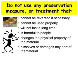 Do not use any preservation 
measure, or treatment that: 
• cannot be reversed if necessary 
• cannot be used properly 
• will not last a long time 
• is harmful to people 
• changes the physical property of 
the material 
• dissolves or damages any part of 
thematerial 
 