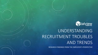 UNDERSTANDING
RECRUITMENT TROUBLES
AND TRENDS
RESEARCH FINDINGS FROM THE EMPLOYER’S PERSPECTIVE
 