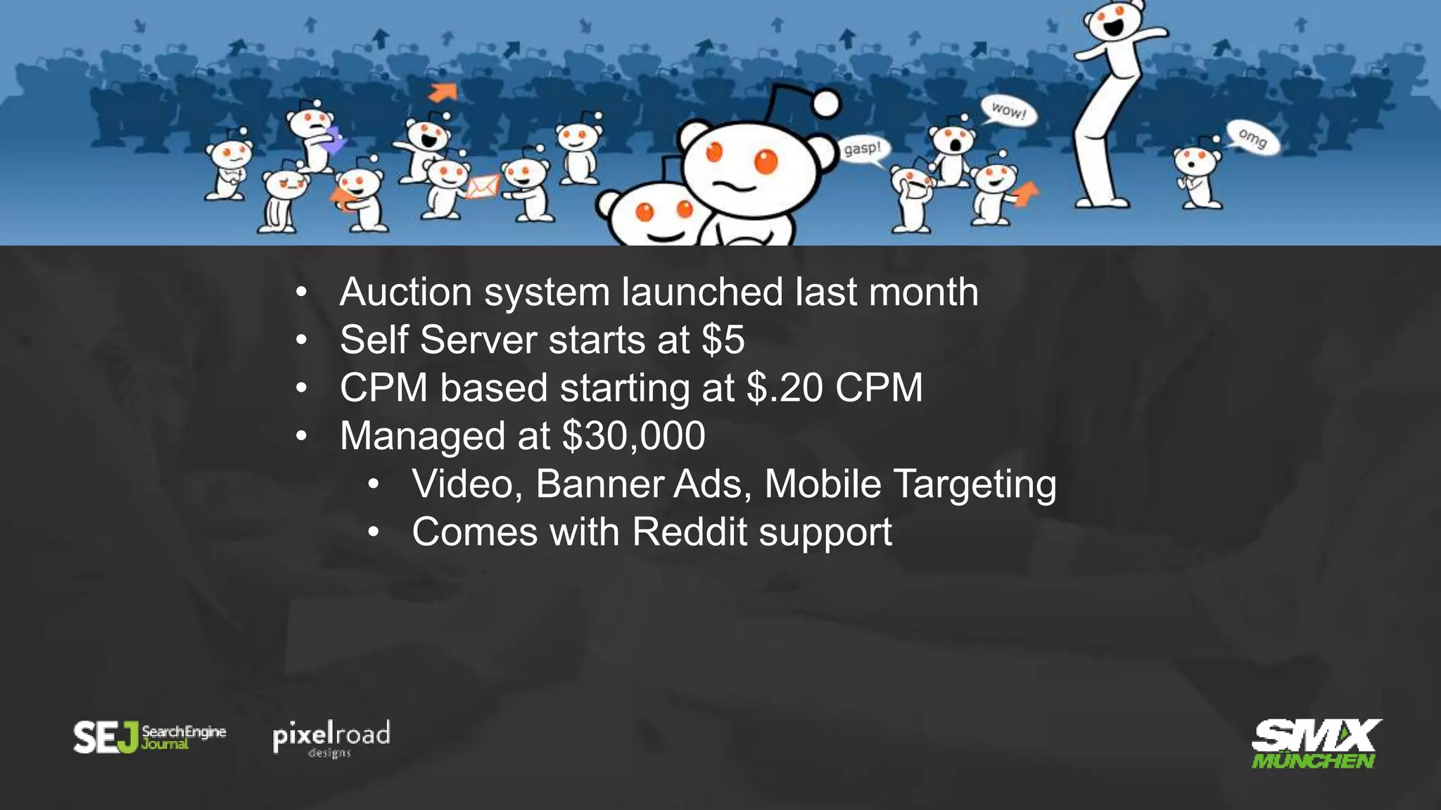 • Auction system launched last month
• Self Server starts at $5
• CPM based starting at $.20 CPM
• Managed at $30,000
• Video, Banner Ads, Mobile Targeting
• Comes with Reddit support
 