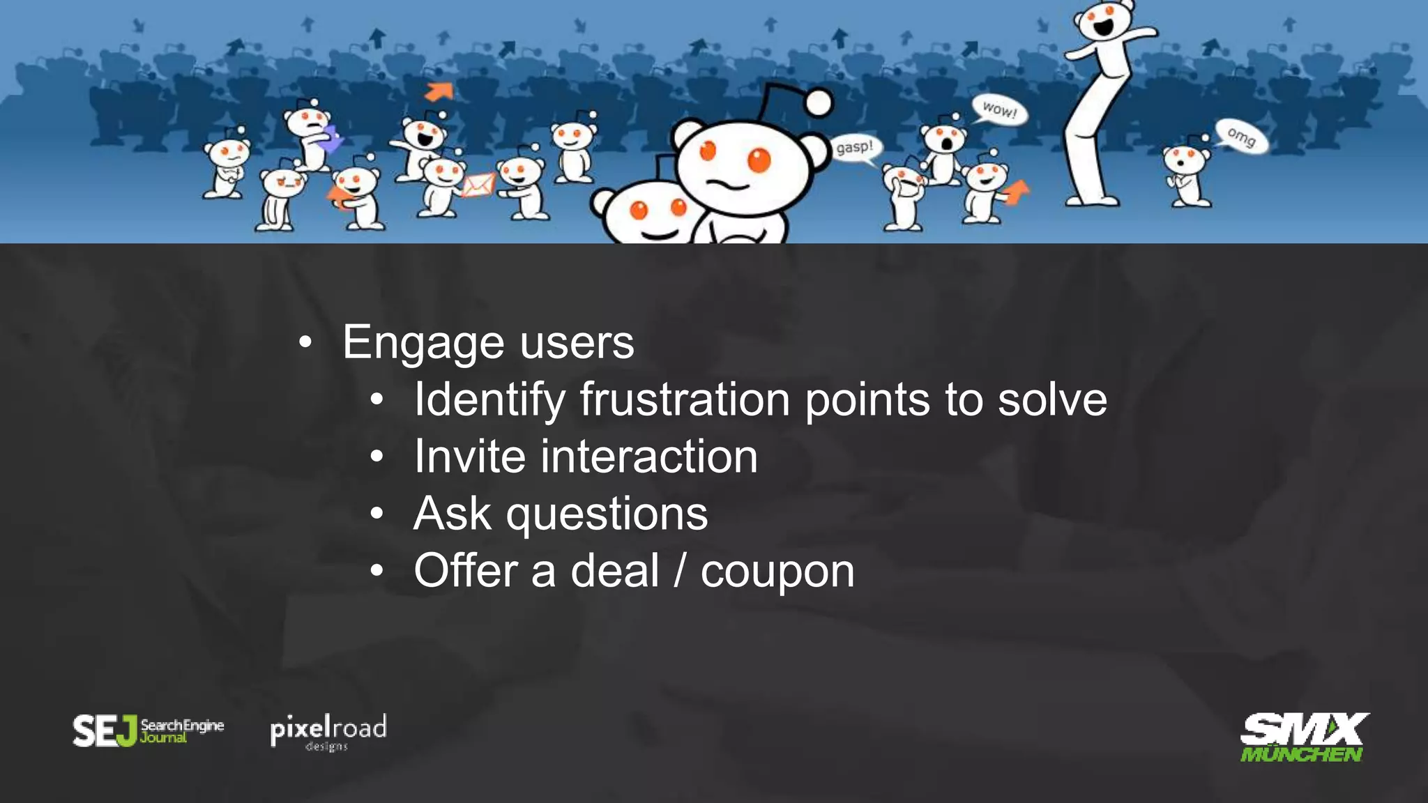 • Engage users
• Identify frustration points to solve
• Invite interaction
• Ask questions
• Offer a deal / coupon
 