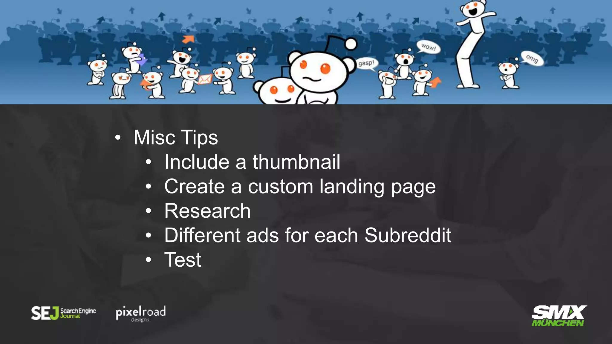 • Misc Tips
• Include a thumbnail
• Create a custom landing page
• Research
• Different ads for each Subreddit
• Test
 