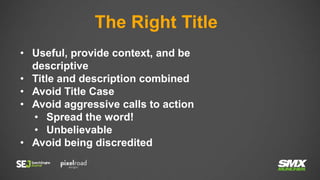 The Right Title
• Useful, provide context, and be
descriptive
• Title and description combined
• Avoid Title Case
• Avoid aggressive calls to action
• Spread the word!
• Unbelievable
• Avoid being discredited
 