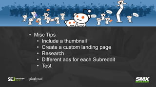 • Misc Tips
• Include a thumbnail
• Create a custom landing page
• Research
• Different ads for each Subreddit
• Test
 