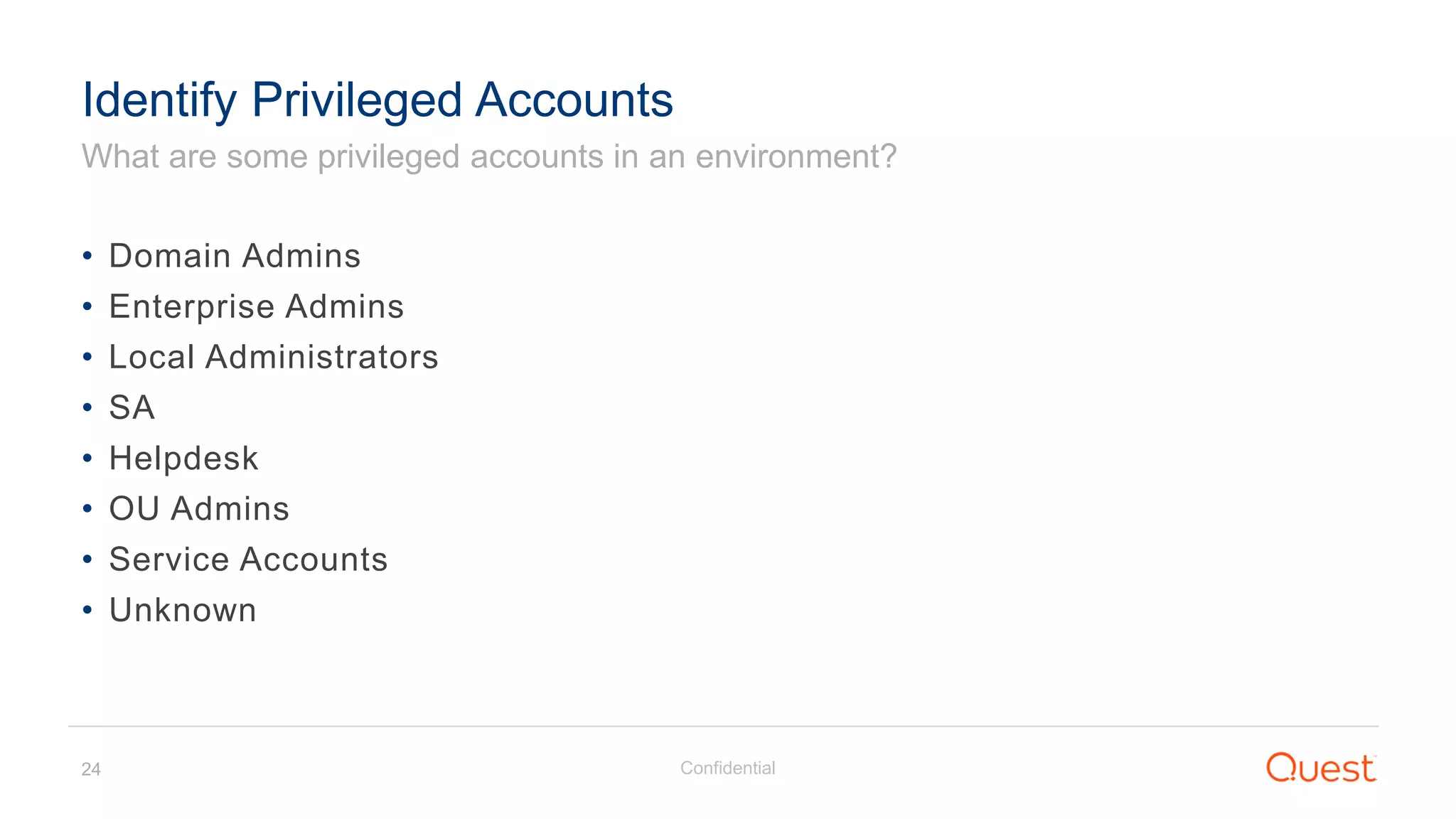 Confidential24
What are some privileged accounts in an environment?
Identify Privileged Accounts
• Domain Admins
• Enterprise Admins
• Local Administrators
• SA
• Helpdesk
• OU Admins
• Service Accounts
• Unknown
 