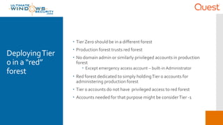 DeployingTier
0 in a “red”
forest
 Tier Zero should be in a different forest
 Production forest trusts red forest
 No d...