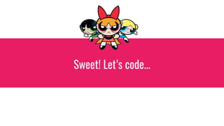 Sweet! Let’s code...
 