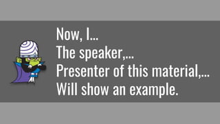 Now, I...
The speaker,...
Presenter of this material,...
Will show an example.
 