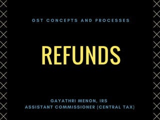 REFUNDS
GAYATHRI MENON, IRS
 ASSISTANT COMMISSIONER (CENTRAL TAX)
G S T C O N C E P T S A N D P R O C E S S E S
 