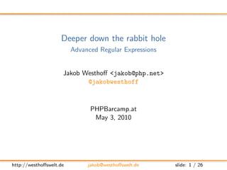 Deeper down the rabbit hole
                         Advanced Regular Expressions


                     Jakob Westhoﬀ <jakob@php.net>
                            @jakobwesthoff



                               PHPBarcamp.at
                                May 3, 2010




http://westhoﬀswelt.de        jakob@westhoﬀswelt.de     slide: 1 / 26
 