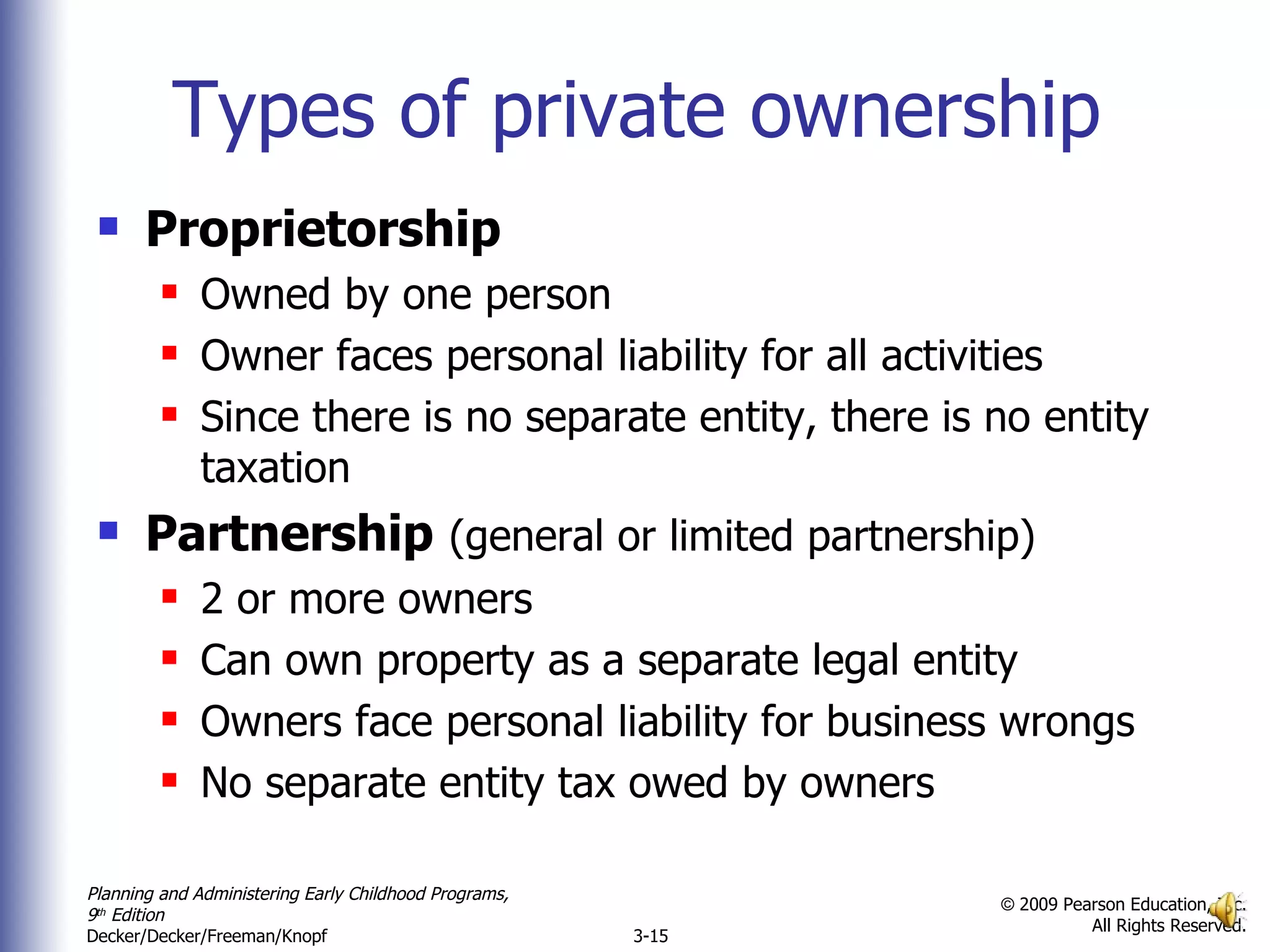 Types of private ownership Proprietorship  Owned by one person Owner faces personal liability for all activities Since there is no separate entity, there is no entity taxation Partnership   (general or limited partnership) 2 or more owners  Can own property as a separate legal entity Owners face personal liability for business wrongs No separate entity tax owed by owners 