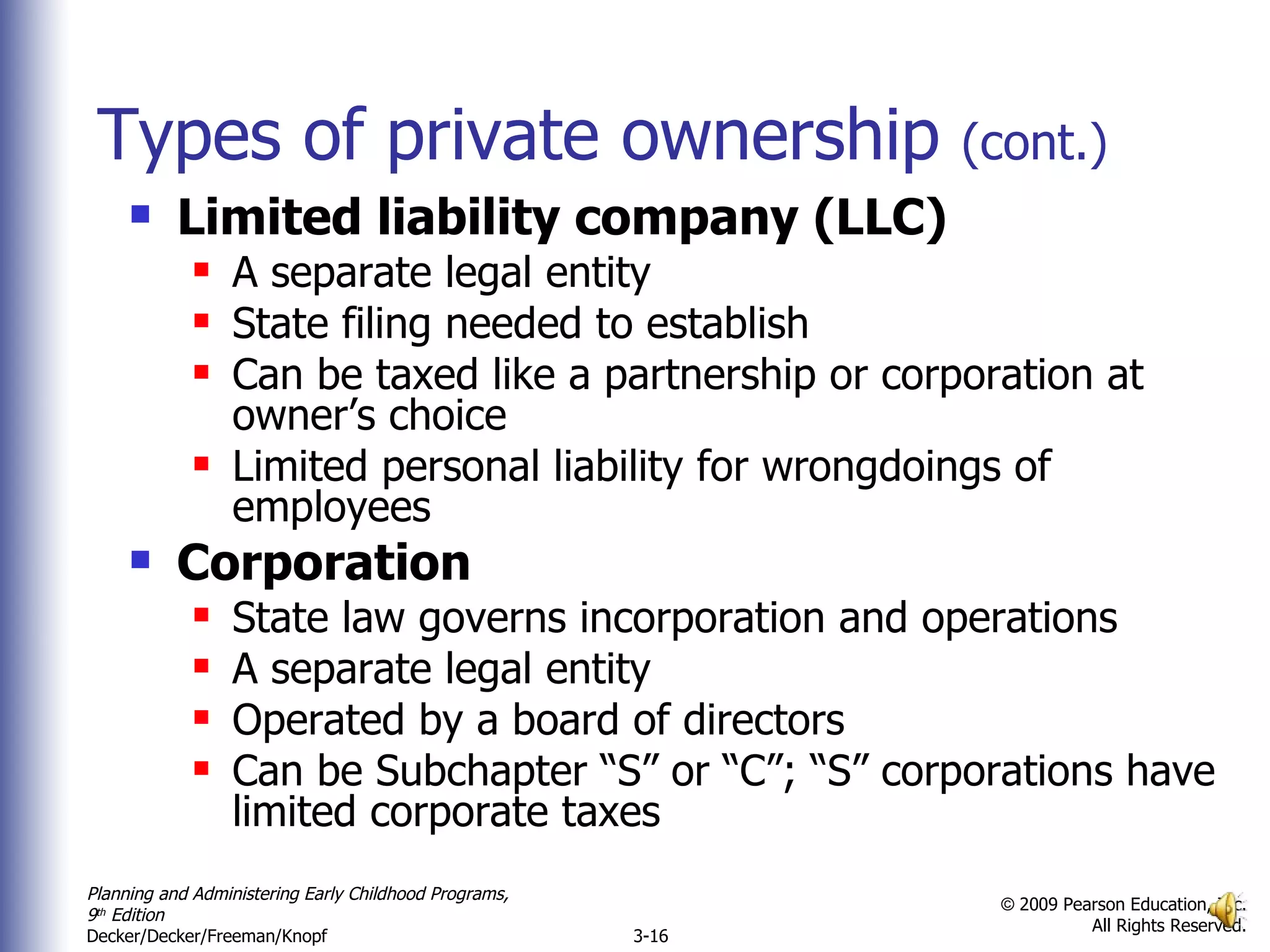 Types of private ownership  (cont.) Limited liability company (LLC) A separate legal entity State filing needed to establish  Can be taxed like a partnership or corporation at owner’s choice Limited personal liability for wrongdoings of employees Corporation State law governs incorporation and operations A separate legal entity Operated by a board of directors Can be Subchapter “S” or “C”; “S” corporations have limited corporate taxes 