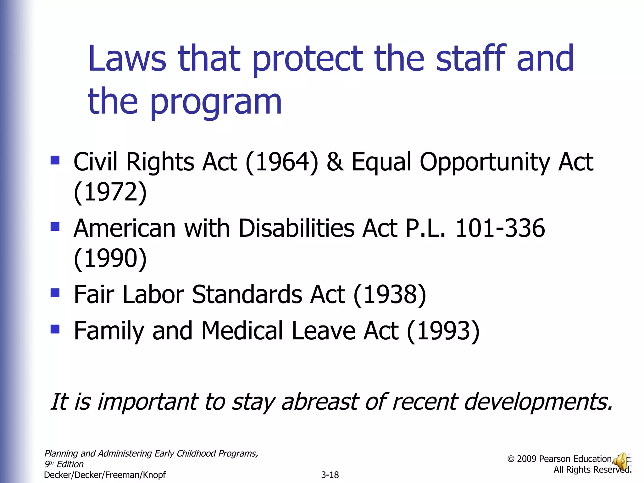 Laws that protect the staff and the program Civil Rights Act (1964) & Equal Opportunity Act (1972) American with Disabilities Act P.L. 101-336 (1990) Fair Labor Standards Act (1938) Family and Medical Leave Act (1993) It is important to stay abreast of recent developments. 