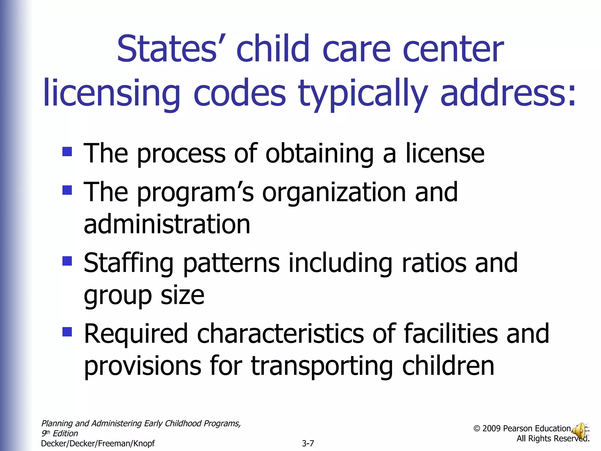 States’ child care center licensing codes typically address: The process of obtaining a license The program’s organization and administration Staffing patterns including ratios and group size Required characteristics of facilities and provisions for transporting children  