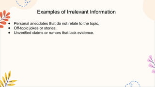 Examples of Irrelevant Information
● Personal anecdotes that do not relate to the topic.
● Off-topic jokes or stories.
● Unverified claims or rumors that lack evidence.
 