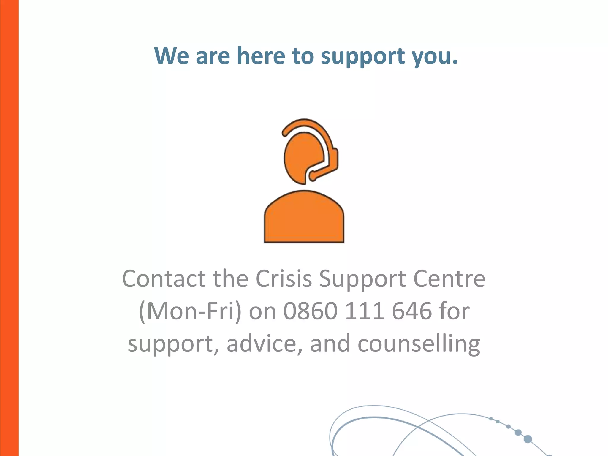 We are here to support you.
Contact the Crisis Support Centre
(Mon-Fri) on 0860 111 646 for
support, advice, and counselling
 