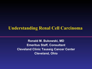 Understanding Renal Cell Carcinoma  Ronald M. Bukowski, MD Emeritus Staff, Consultant Cleveland Clinic Taussig Cancer Center Cleveland, Ohio 