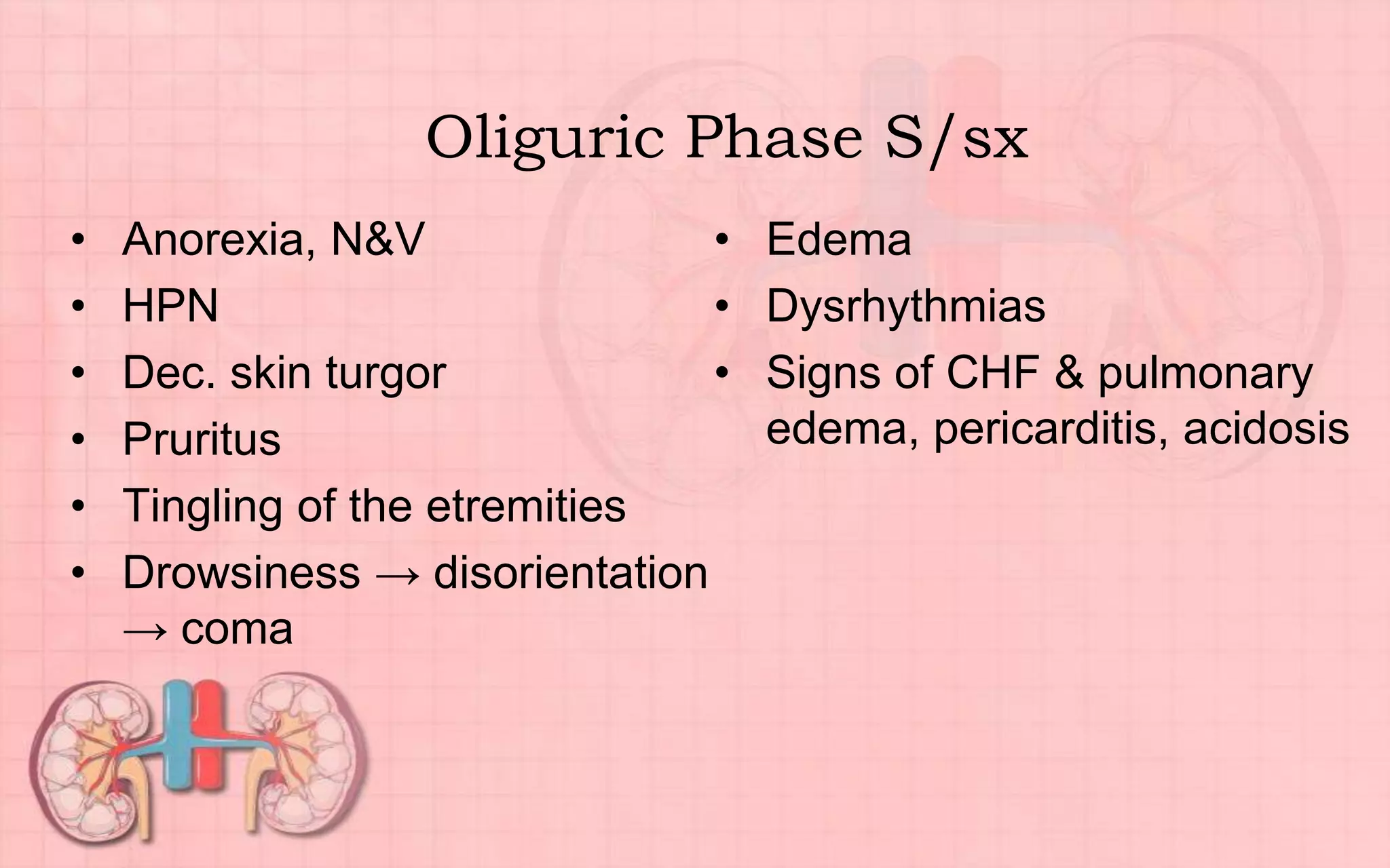 Oliguric Phase S/sx
• Anorexia, N&V
• HPN
• Dec. skin turgor
• Pruritus
• Tingling of the etremities
• Drowsiness → disorientation
→ coma
• Edema
• Dysrhythmias
• Signs of CHF & pulmonary
edema, pericarditis, acidosis
 