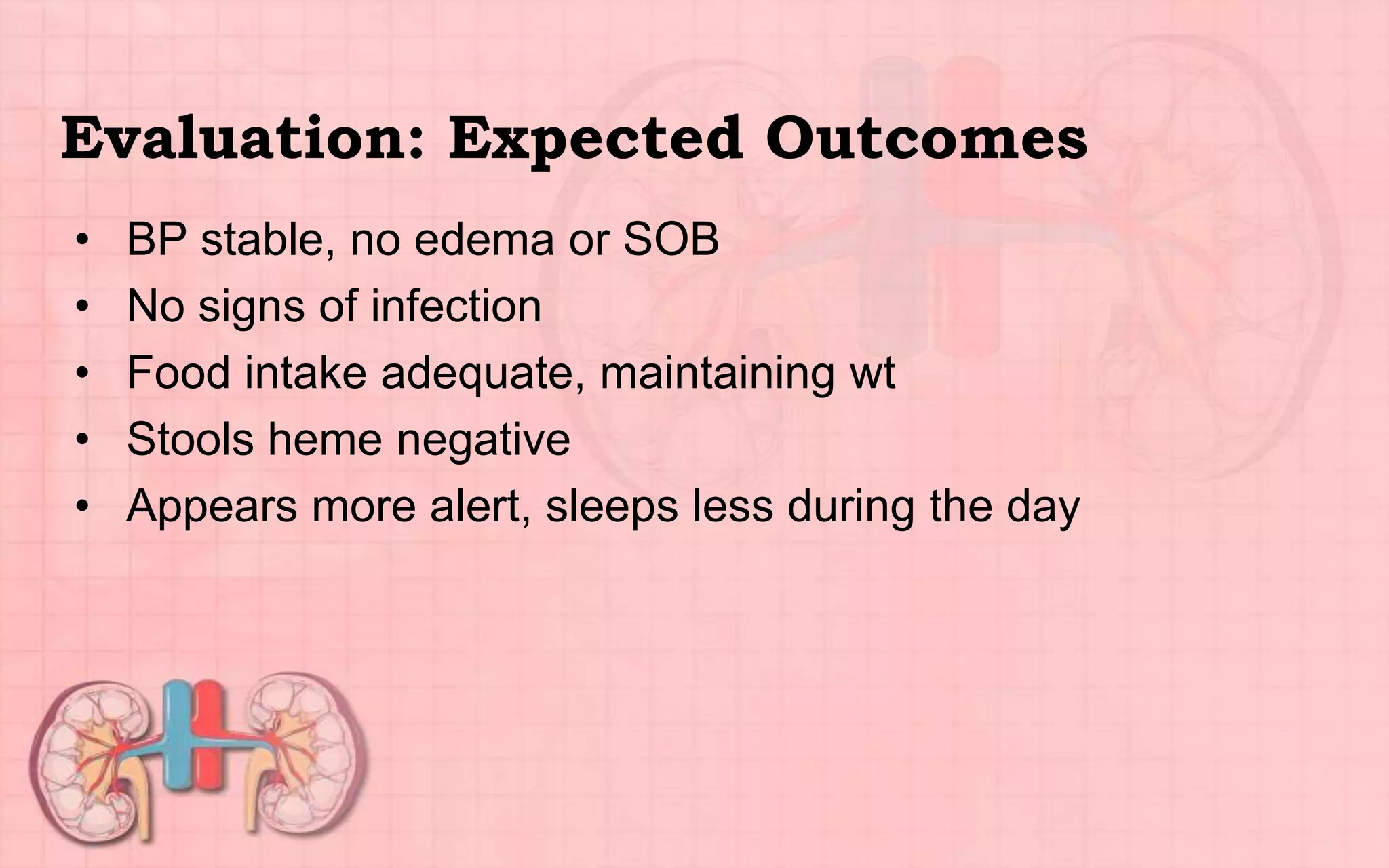 Evaluation: Expected Outcomes
• BP stable, no edema or SOB
• No signs of infection
• Food intake adequate, maintaining wt
• Stools heme negative
• Appears more alert, sleeps less during the day
 